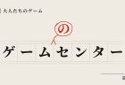 連載 〜大人たちのゲーム〜 第0回「ゲームのセンター」
